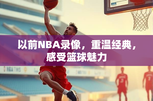 以前NBA录像，重温经典，感受篮球魅力