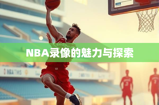NBA录像的魅力与探索