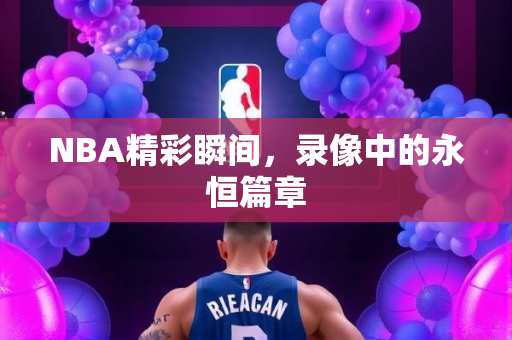 NBA精彩瞬间，录像中的永恒篇章