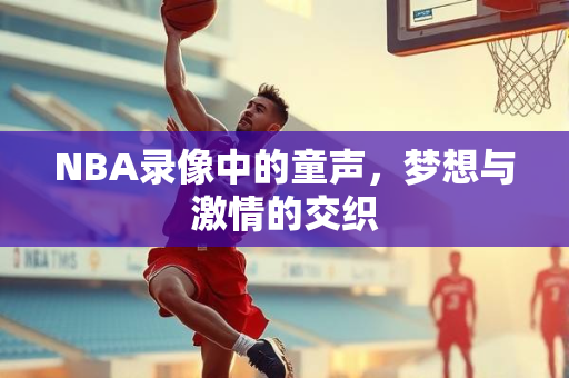 NBA录像中的童声，梦想与激情的交织