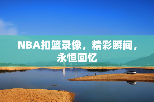 NBA扣篮录像，精彩瞬间，永恒回忆