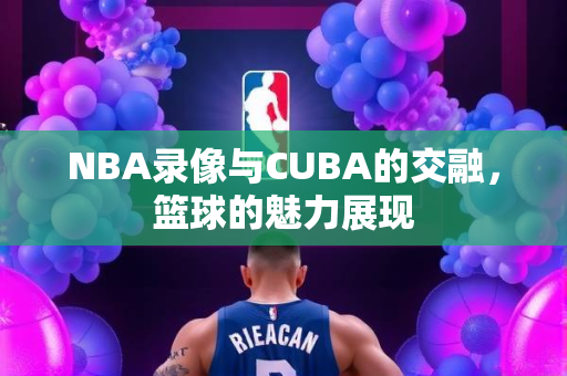 NBA录像与CUBA的交融，篮球的魅力展现