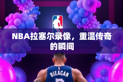 NBA拉塞尔录像，重温传奇的瞬间