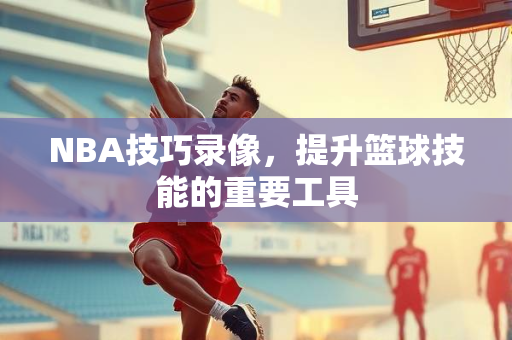 NBA技巧录像，提升篮球技能的重要工具