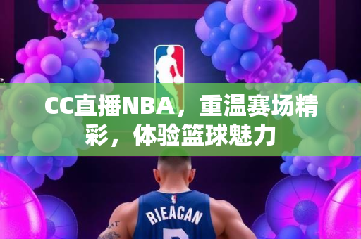 CC直播NBA，重温赛场精彩，体验篮球魅力