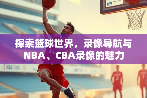 探索篮球世界，录像导航与NBA、CBA录像的魅力