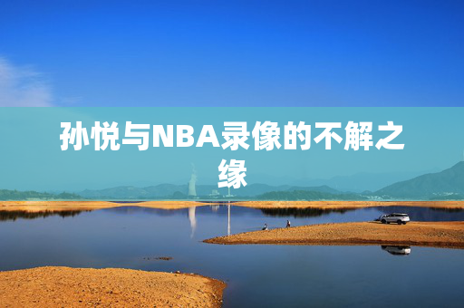 孙悦与NBA录像的不解之缘