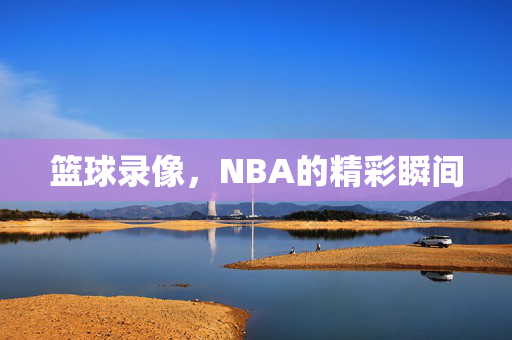 篮球录像，NBA的精彩瞬间