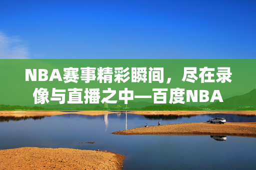 NBA赛事精彩瞬间，尽在录像与直播之中—百度NBA录像直播吧