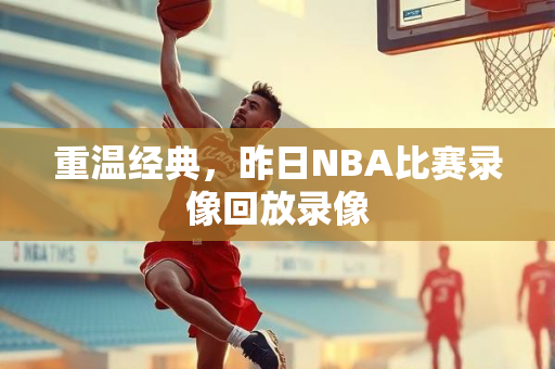 重温经典，昨日NBA比赛录像回放录像