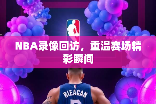 NBA录像回访，重温赛场精彩瞬间