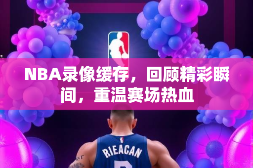 NBA录像缓存，回顾精彩瞬间，重温赛场热血