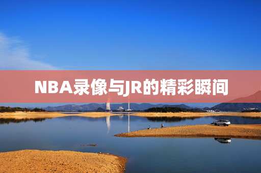 NBA录像与JR的精彩瞬间