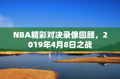 NBA精彩对决录像回顾，2019年4月8日之战