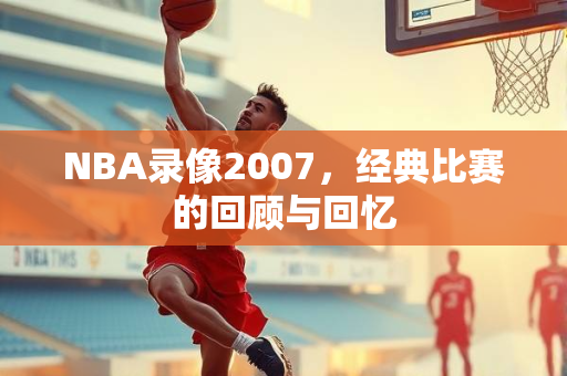 NBA录像2007，经典比赛的回顾与回忆