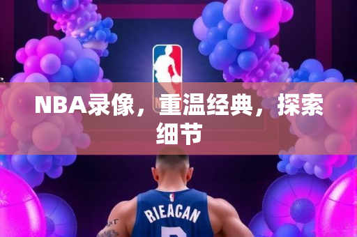 NBA录像，重温经典，探索细节