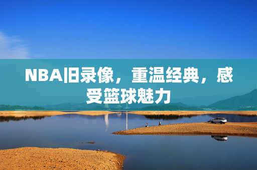 NBA旧录像，重温经典，感受篮球魅力