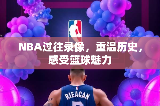 NBA过往录像，重温历史，感受篮球魅力