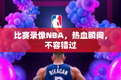 比赛录像NBA，热血瞬间，不容错过