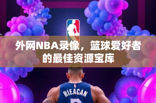 外网NBA录像，篮球爱好者的最佳资源宝库