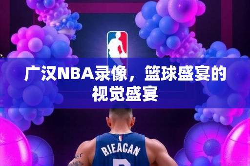 广汉NBA录像，篮球盛宴的视觉盛宴