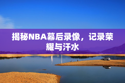 揭秘NBA幕后录像，记录荣耀与汗水