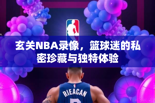 玄关NBA录像，篮球迷的私密珍藏与独特体验