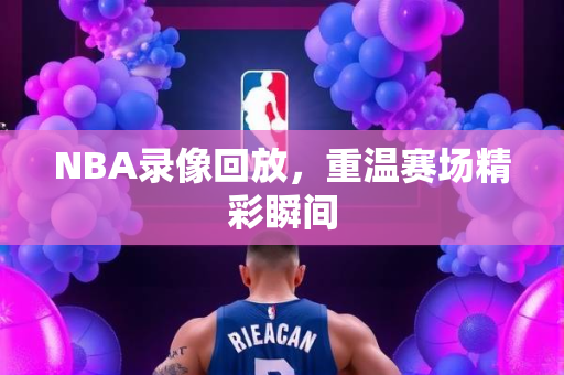 NBA录像回放，重温赛场精彩瞬间