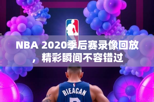 NBA 2020季后赛录像回放，精彩瞬间不容错过