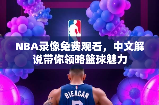 NBA录像免费观看，中文解说带你领略篮球魅力