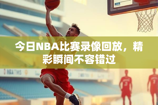 今日NBA比赛录像回放，精彩瞬间不容错过