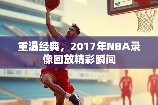 重温经典，2017年NBA录像回放精彩瞬间
