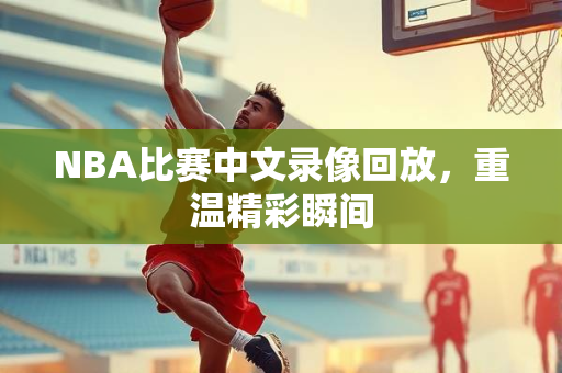 NBA比赛中文录像回放，重温精彩瞬间