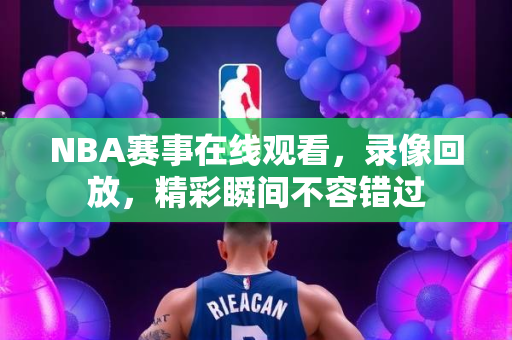 NBA赛事在线观看，录像回放，精彩瞬间不容错过