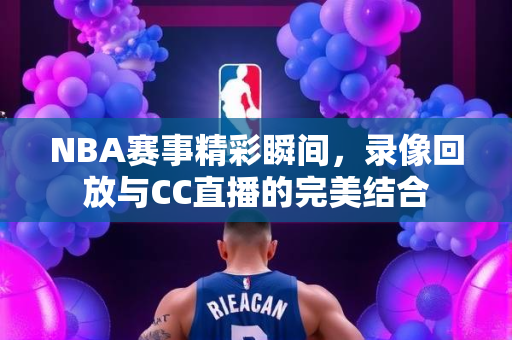NBA赛事精彩瞬间，录像回放与CC直播的完美结合