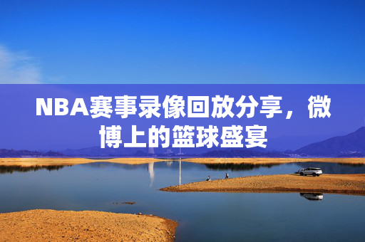 NBA赛事录像回放分享，微博上的篮球盛宴