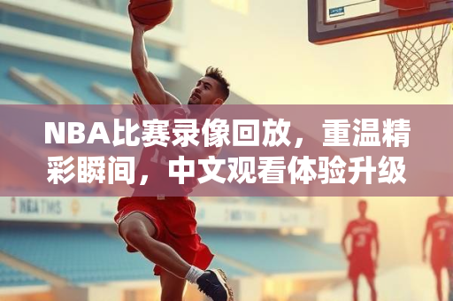 NBA比赛录像回放，重温精彩瞬间，中文观看体验升级