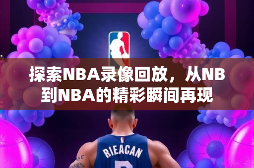 探索NBA录像回放，从NB到NBA的精彩瞬间再现