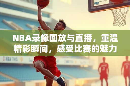 NBA录像回放与直播，重温精彩瞬间，感受比赛的魅力
