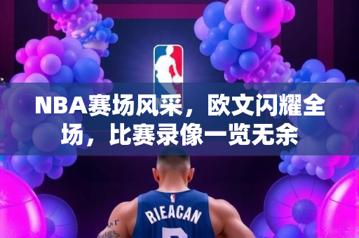NBA赛场风采，欧文闪耀全场，比赛录像一览无余