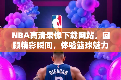NBA高清录像下载网站，回顾精彩瞬间，体验篮球魅力