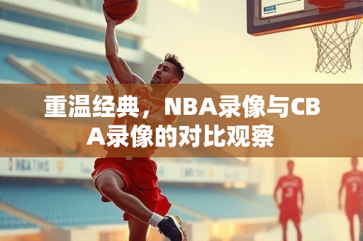 重温经典，NBA录像与CBA录像的对比观察