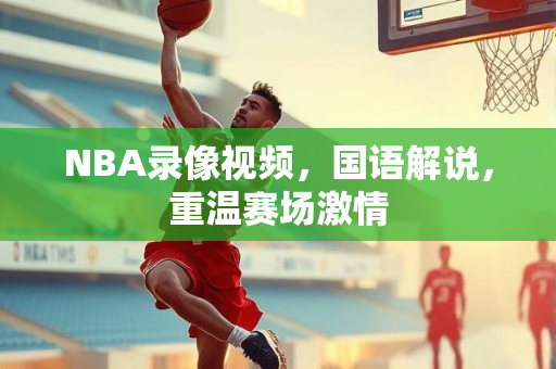 NBA录像视频，国语解说，重温赛场激情