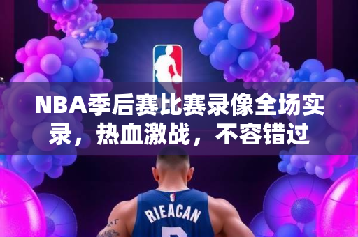 NBA季后赛比赛录像全场实录，热血激战，不容错过