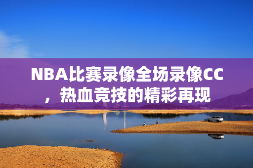 NBA比赛录像全场录像CC，热血竞技的精彩再现