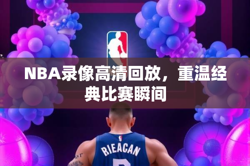 NBA录像高清回放，重温经典比赛瞬间