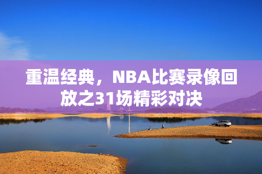 重温经典，NBA比赛录像回放之31场精彩对决