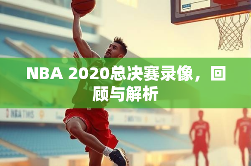 NBA 2020总决赛录像，回顾与解析