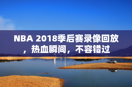 NBA 2018季后赛录像回放，热血瞬间，不容错过