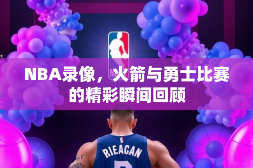 NBA录像，火箭与勇士比赛的精彩瞬间回顾